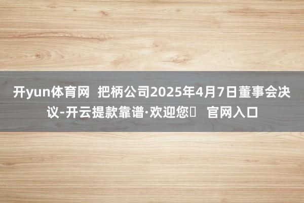 开yun体育网  把柄公司2025年4月7日董事会决议-开云提款靠谱·欢迎您✅ 官网入口