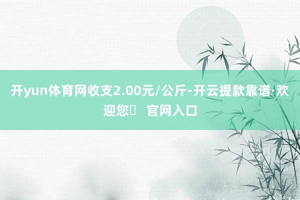 开yun体育网收支2.00元/公斤-开云提款靠谱·欢迎您✅ 官网入口
