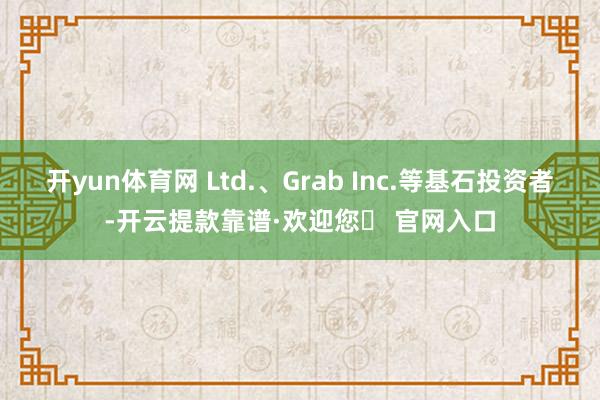 开yun体育网 Ltd.、Grab Inc.等基石投资者-开云提款靠谱·欢迎您✅ 官网入口