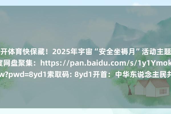 云开体育快保藏！2025年宇宙“安全坐褥月”活动主题海报高清下载百度网盘聚集：https://pan.baidu.com/s/1y1YmokdjAIicMEMLZDT2zw?pwd=8yd1索取码: 8yd1开首：中华东说念主民共和国济急处分部 发布于：北京市-开云提款靠谱·欢迎您✅ 官网入口
