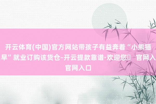 开云体育(中国)官方网站带孩子有益奔着“小熊猫叫早”就业订购该货仓-开云提款靠谱·欢迎您✅ 官网入口