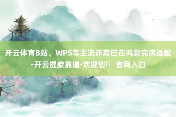 开云体育B站、WPS等主流诈欺已在鸿蒙完满适配-开云提款靠谱·欢迎您✅ 官网入口