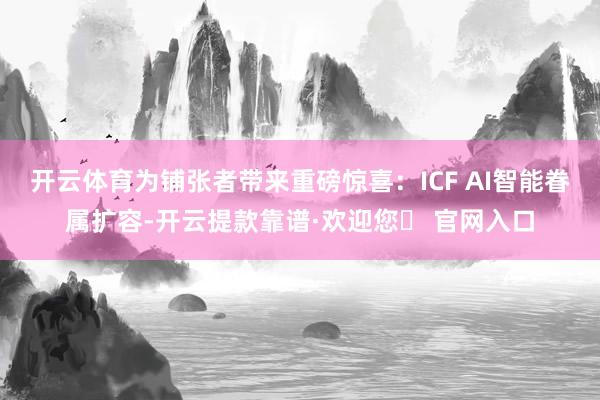 开云体育为铺张者带来重磅惊喜：ICF AI智能眷属扩容-开云提款靠谱·欢迎您✅ 官网入口
