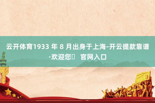 云开体育1933 年 8 月出身于上海-开云提款靠谱·欢迎您✅ 官网入口