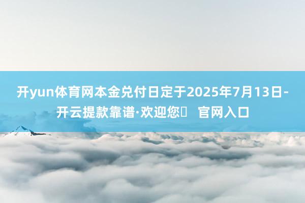 开yun体育网本金兑付日定于2025年7月13日-开云提款靠谱·欢迎您✅ 官网入口