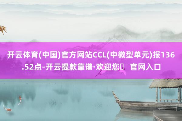 开云体育(中国)官方网站CCL(中微型单元)报136.52点-开云提款靠谱·欢迎您✅ 官网入口