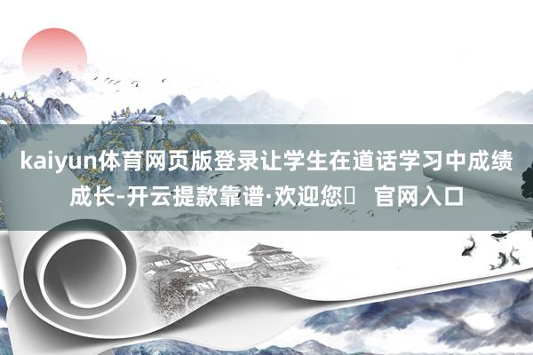 kaiyun体育网页版登录让学生在道话学习中成绩成长-开云提款靠谱·欢迎您✅ 官网入口