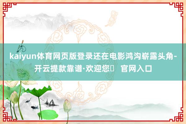 kaiyun体育网页版登录还在电影鸿沟崭露头角-开云提款靠谱·欢迎您✅ 官网入口