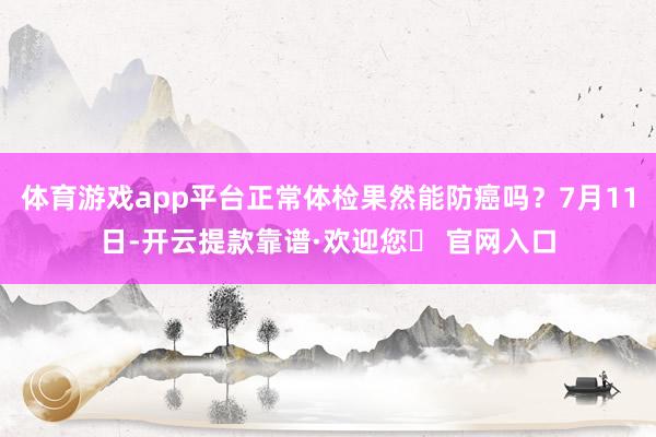 体育游戏app平台正常体检果然能防癌吗？7月11日-开云提款靠谱·欢迎您✅ 官网入口