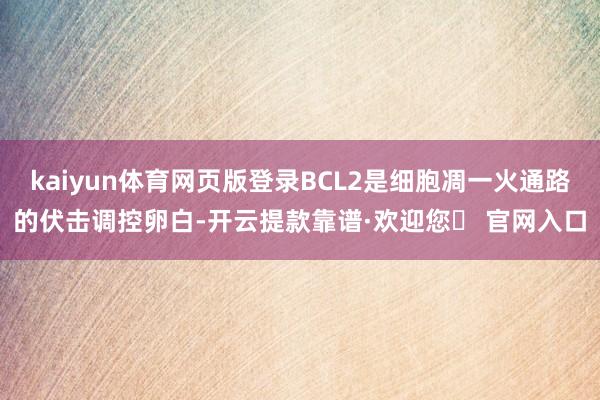 kaiyun体育网页版登录BCL2是细胞凋一火通路的伏击调控卵白-开云提款靠谱·欢迎您✅ 官网入口