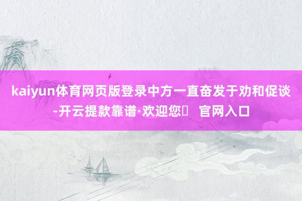 kaiyun体育网页版登录中方一直奋发于劝和促谈-开云提款靠谱·欢迎您✅ 官网入口