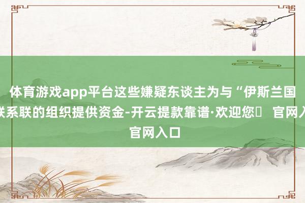 体育游戏app平台这些嫌疑东谈主为与“伊斯兰国”联系联的组织提供资金-开云提款靠谱·欢迎您✅ 官网入口