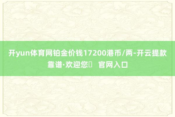 开yun体育网铂金价钱17200港币/两-开云提款靠谱·欢迎您✅ 官网入口