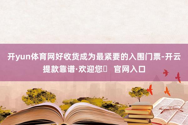 开yun体育网好收货成为最紧要的入围门票-开云提款靠谱·欢迎您✅ 官网入口