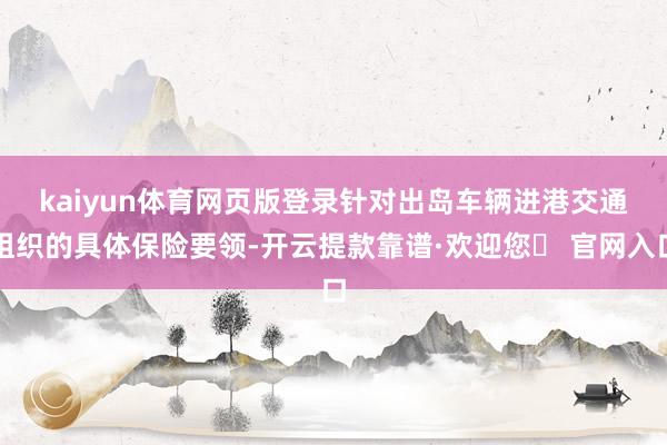 kaiyun体育网页版登录　　针对出岛车辆进港交通组织的具体保险要领-开云提款靠谱·欢迎您✅ 官网入口