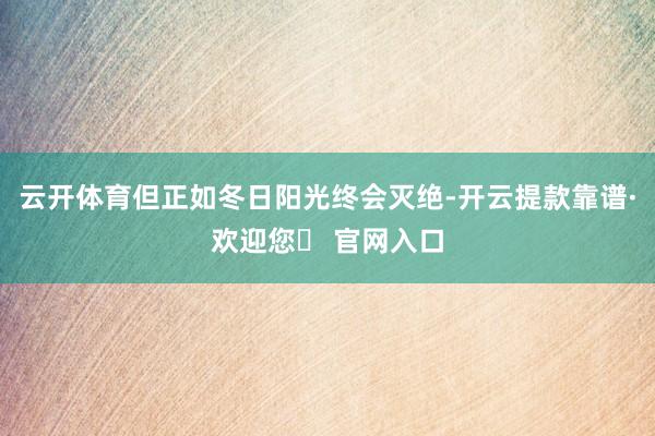 云开体育但正如冬日阳光终会灭绝-开云提款靠谱·欢迎您✅ 官网入口