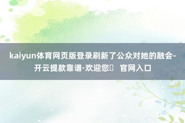 kaiyun体育网页版登录刷新了公众对她的融会-开云提款靠谱·欢迎您✅ 官网入口