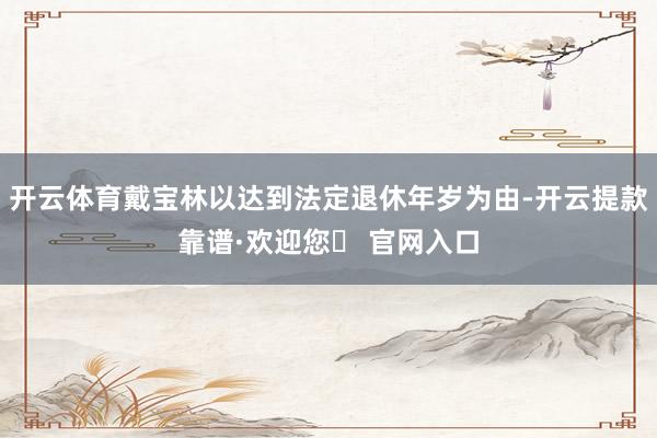 开云体育戴宝林以达到法定退休年岁为由-开云提款靠谱·欢迎您✅ 官网入口