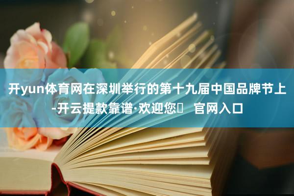 开yun体育网在深圳举行的第十九届中国品牌节上-开云提款靠谱·欢迎您✅ 官网入口