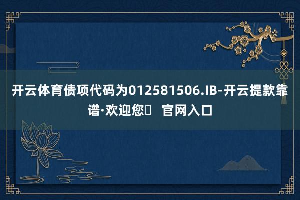 开云体育债项代码为012581506.IB-开云提款靠谱·欢迎您✅ 官网入口