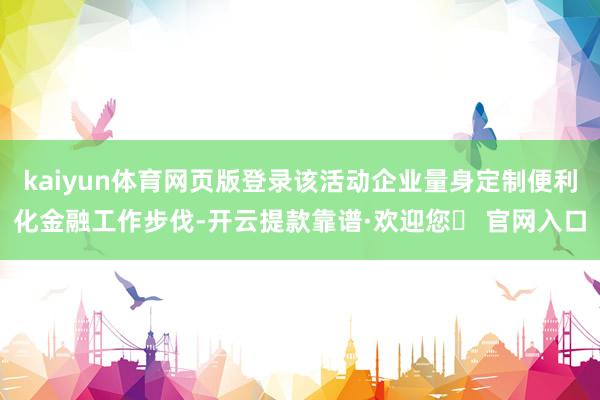 kaiyun体育网页版登录该活动企业量身定制便利化金融工作步伐-开云提款靠谱·欢迎您✅ 官网入口