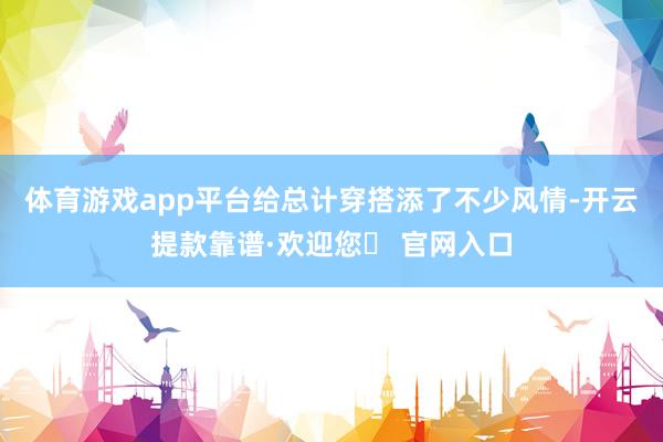体育游戏app平台给总计穿搭添了不少风情-开云提款靠谱·欢迎您✅ 官网入口