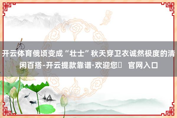 开云体育俄顷变成“壮士”秋天穿卫衣诚然极度的清闲百搭-开云提款靠谱·欢迎您✅ 官网入口