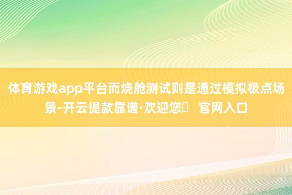 体育游戏app平台而烧舱测试则是通过模拟极点场景-开云提款靠谱·欢迎您✅ 官网入口
