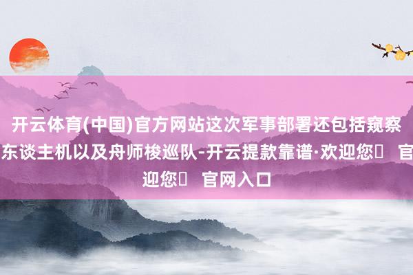 开云体育(中国)官方网站这次军事部署还包括窥察机、无东谈主机以及舟师梭巡队-开云提款靠谱·欢迎您✅ 官网入口