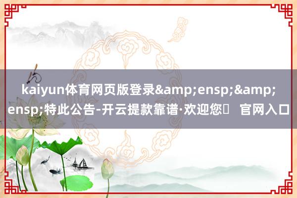 kaiyun体育网页版登录  特此公告-开云提款靠谱·欢迎您✅ 官网入口