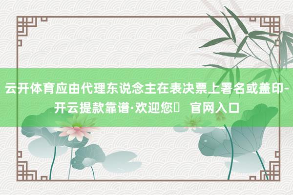云开体育应由代理东说念主在表决票上署名或盖印-开云提款靠谱·欢迎您✅ 官网入口