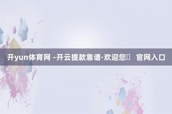 开yun体育网 -开云提款靠谱·欢迎您✅ 官网入口