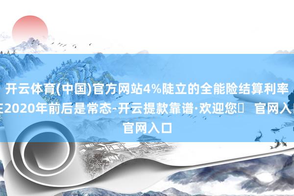 开云体育(中国)官方网站4%陡立的全能险结算利率在2020年前后是常态-开云提款靠谱·欢迎您✅ 官网入口