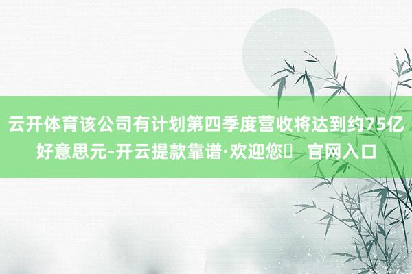 云开体育该公司有计划第四季度营收将达到约75亿好意思元-开云提款靠谱·欢迎您✅ 官网入口