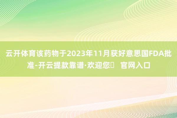 云开体育该药物于2023年11月获好意思国FDA批准-开云提款靠谱·欢迎您✅ 官网入口