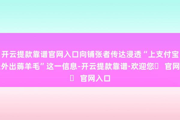 开云提款靠谱官网入口向铺张者传达浸透“上支付宝每天外出薅羊毛”这一信息-开云提款靠谱·欢迎您✅ 官网入口