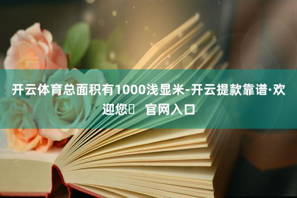 开云体育总面积有1000浅显米-开云提款靠谱·欢迎您✅ 官网入口