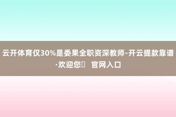 云开体育仅30%是委果全职资深教师-开云提款靠谱·欢迎您✅ 官网入口