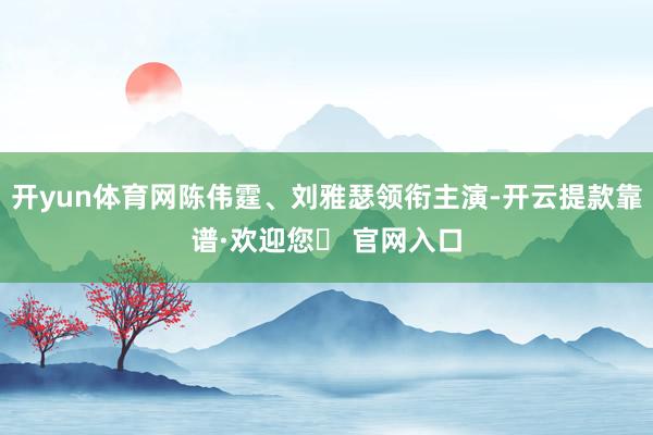 开yun体育网陈伟霆、刘雅瑟领衔主演-开云提款靠谱·欢迎您✅ 官网入口