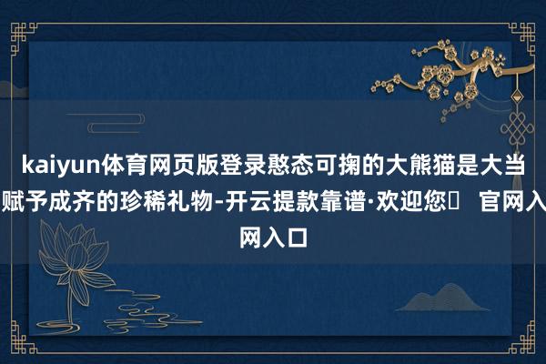 kaiyun体育网页版登录憨态可掬的大熊猫是大当然赋予成齐的珍稀礼物-开云提款靠谱·欢迎您✅ 官网入口