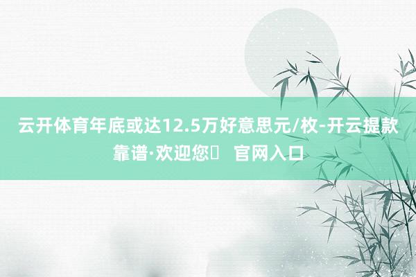 云开体育年底或达12.5万好意思元/枚-开云提款靠谱·欢迎您✅ 官网入口