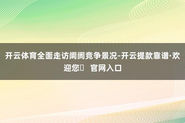 开云体育全面走访阛阓竞争景况-开云提款靠谱·欢迎您✅ 官网入口