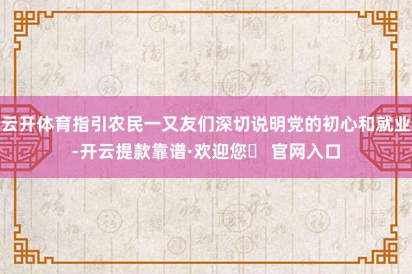 云开体育指引农民一又友们深切说明党的初心和就业-开云提款靠谱·欢迎您✅ 官网入口