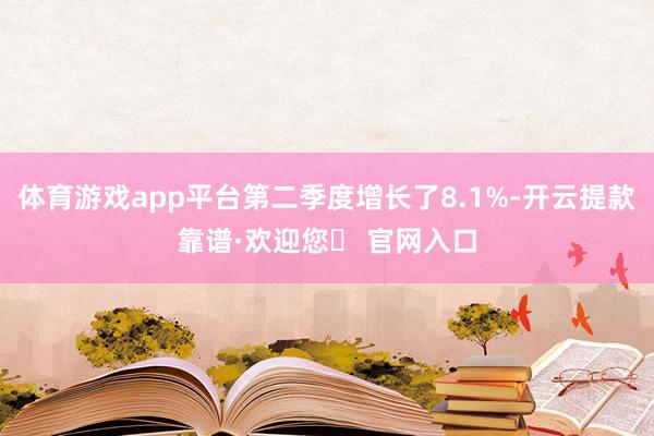 体育游戏app平台第二季度增长了8.1%-开云提款靠谱·欢迎您✅ 官网入口