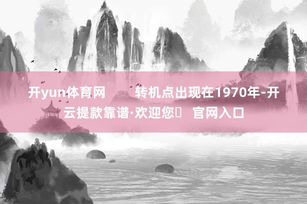 开yun体育网 转机点出现在1970年-开云提款靠谱·欢迎您✅ 官网入口
