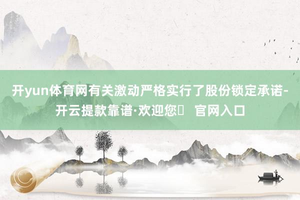 开yun体育网有关激动严格实行了股份锁定承诺-开云提款靠谱·欢迎您✅ 官网入口