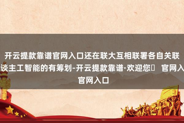 开云提款靠谱官网入口还在联大互相联署各自关联东谈主工智能的有筹划-开云提款靠谱·欢迎您✅ 官网入口