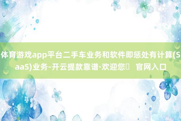 体育游戏app平台二手车业务和软件即惩处有计算(SaaS)业务-开云提款靠谱·欢迎您✅ 官网入口