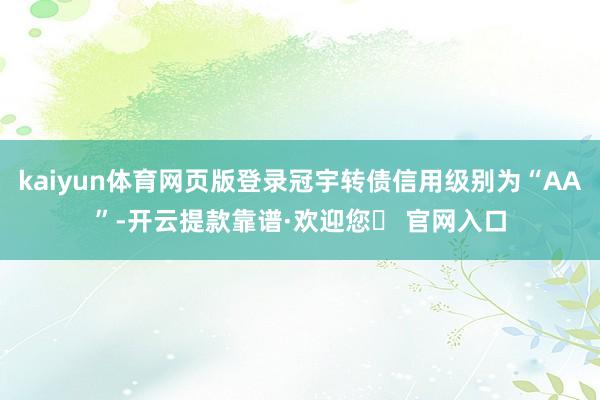 kaiyun体育网页版登录冠宇转债信用级别为“AA”-开云提款靠谱·欢迎您✅ 官网入口
